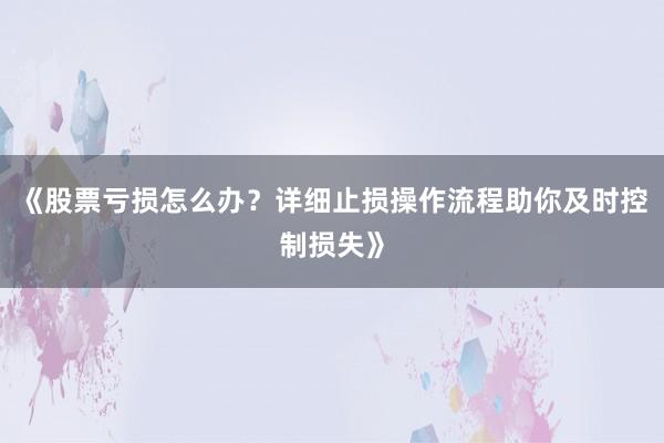 《股票亏损怎么办？详细止损操作流程助你及时控制损失》