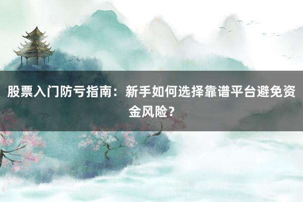 股票入门防亏指南：新手如何选择靠谱平台避免资金风险？