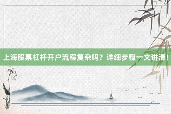 上海股票杠杆开户流程复杂吗？详细步骤一文讲清！