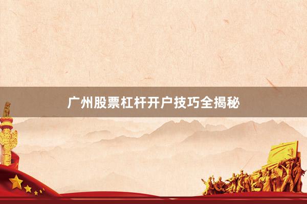 广州股票杠杆开户技巧全揭秘