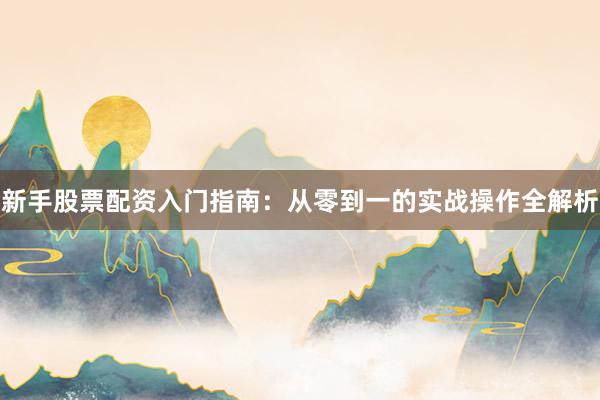 新手股票配资入门指南：从零到一的实战操作全解析