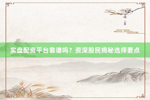 实盘配资平台靠谱吗？资深股民揭秘选择要点