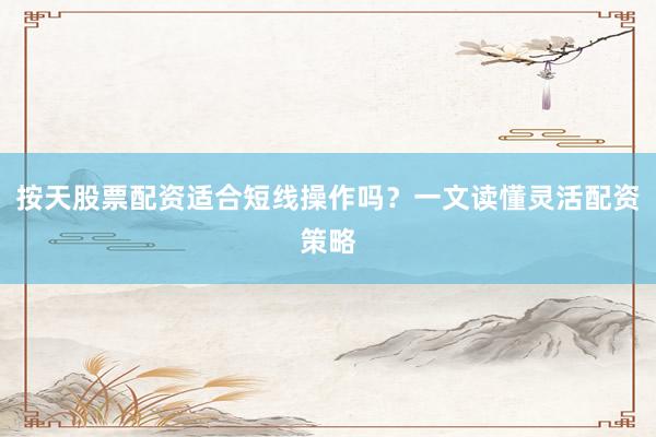 按天股票配资适合短线操作吗？一文读懂灵活配资策略