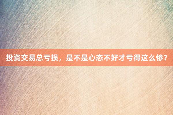 投资交易总亏损，是不是心态不好才亏得这么惨？