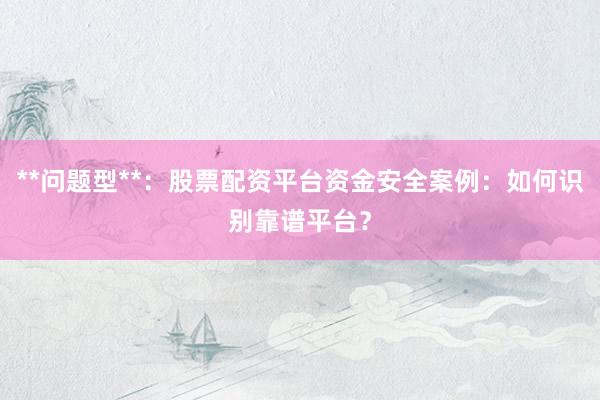 **问题型**：股票配资平台资金安全案例：如何识别靠谱平台？