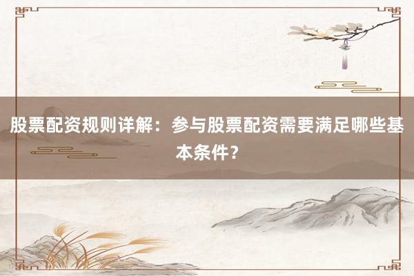 股票配资规则详解：参与股票配资需要满足哪些基本条件？
