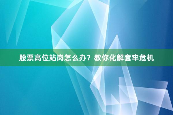 股票高位站岗怎么办？教你化解套牢危机