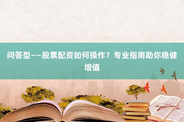 问答型——股票配资如何操作？专业指南助你稳健增值