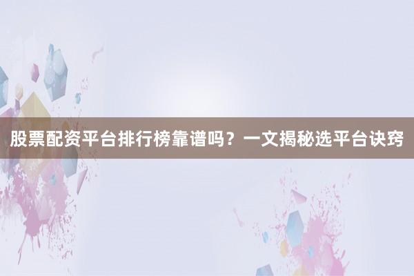 股票配资平台排行榜靠谱吗？一文揭秘选平台诀窍