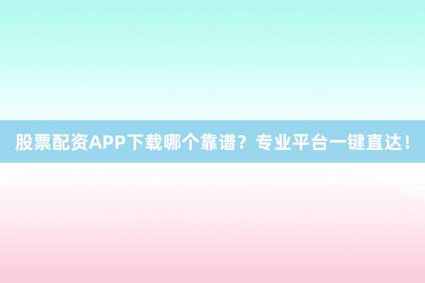 股票配资APP下载哪个靠谱？专业平台一键直达！