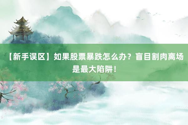 【新手误区】如果股票暴跌怎么办？盲目割肉离场是最大陷阱！