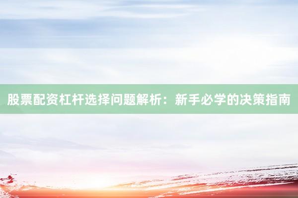 股票配资杠杆选择问题解析：新手必学的决策指南