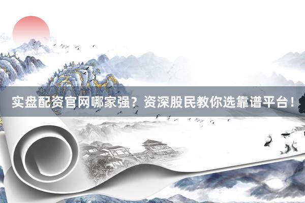 实盘配资官网哪家强？资深股民教你选靠谱平台！