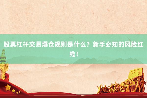 股票杠杆交易爆仓规则是什么？新手必知的风险红线！