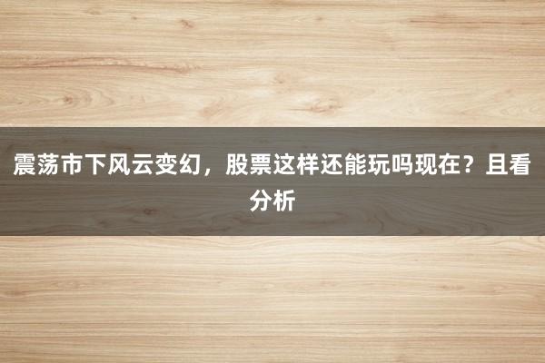 震荡市下风云变幻，股票这样还能玩吗现在？且看分析