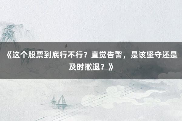 《这个股票到底行不行？直觉告警，是该坚守还是及时撤退？》