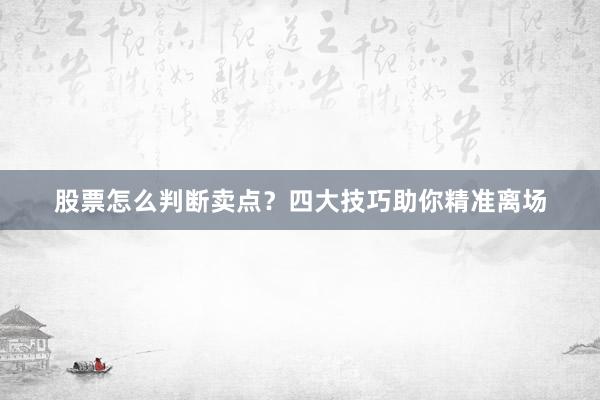 股票怎么判断卖点？四大技巧助你精准离场