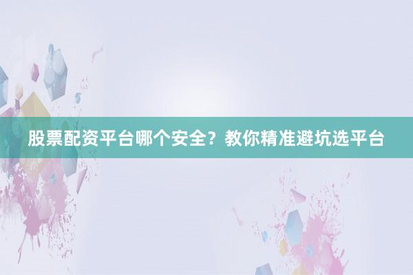 股票配资平台哪个安全？教你精准避坑选平台