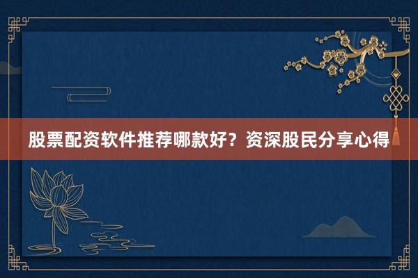 股票配资软件推荐哪款好？资深股民分享心得