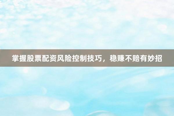掌握股票配资风险控制技巧，稳赚不赔有妙招