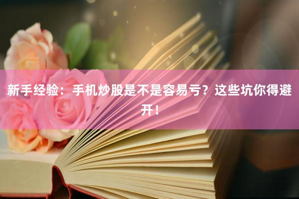 新手经验：手机炒股是不是容易亏？这些坑你得避开！
