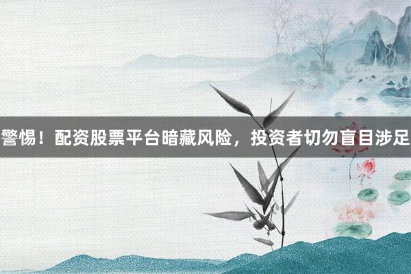 警惕！配资股票平台暗藏风险，投资者切勿盲目涉足