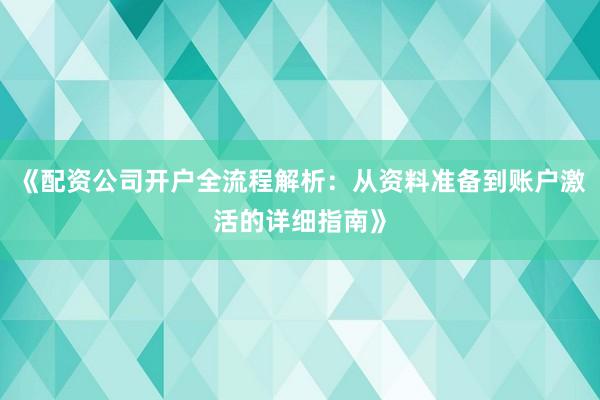 《配资公司开户全流程解析：从资料准备到账户激活的详细指南》