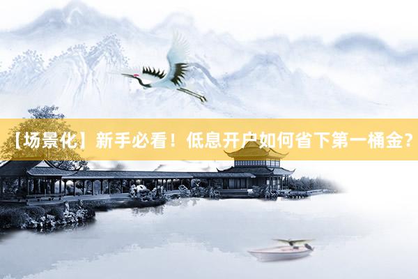 【场景化】新手必看！低息开户如何省下第一桶金？