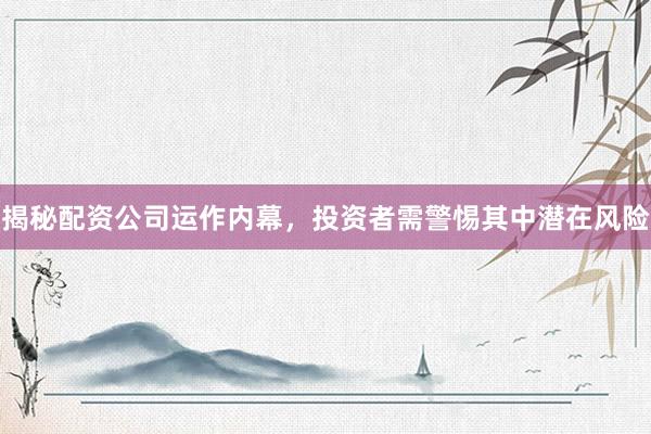 揭秘配资公司运作内幕，投资者需警惕其中潜在风险