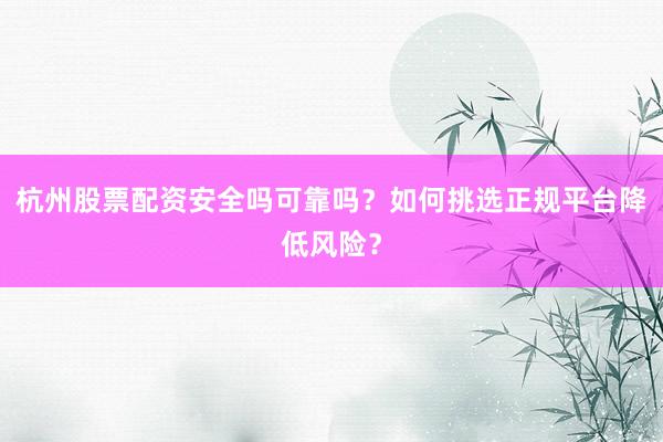 杭州股票配资安全吗可靠吗？如何挑选正规平台降低风险？
