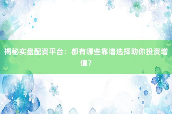 揭秘实盘配资平台：都有哪些靠谱选择助你投资增值？