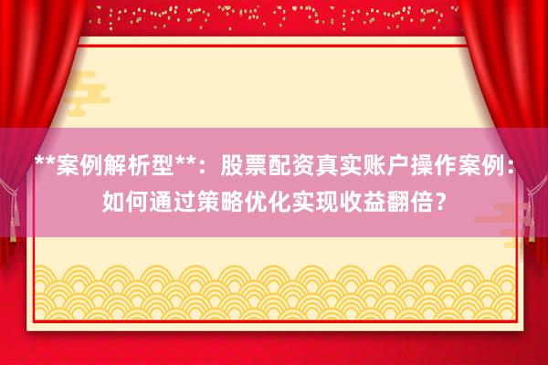 **案例解析型**：股票配资真实账户操作案例：如何通过策略优化实现收益翻倍？