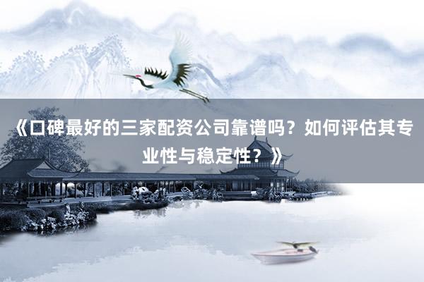 《口碑最好的三家配资公司靠谱吗？如何评估其专业性与稳定性？》