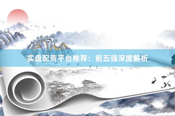 实盘配资平台推荐：前五强深度解析
