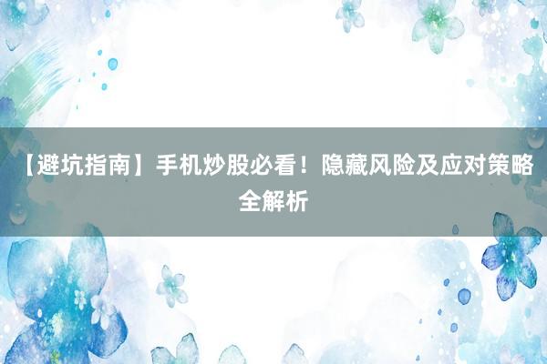 【避坑指南】手机炒股必看！隐藏风险及应对策略全解析