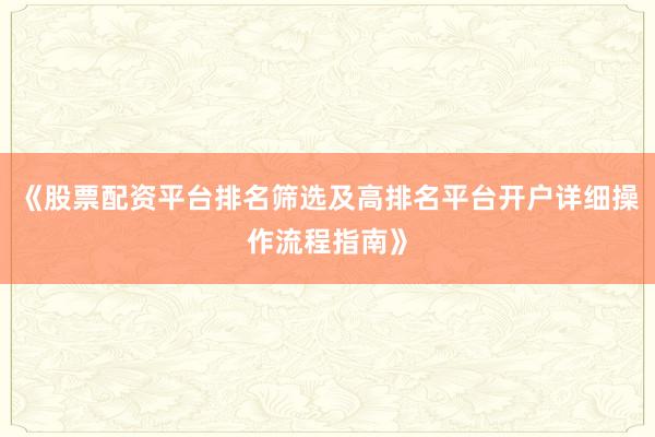 《股票配资平台排名筛选及高排名平台开户详细操作流程指南》