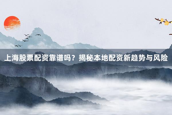 上海股票配资靠谱吗？揭秘本地配资新趋势与风险