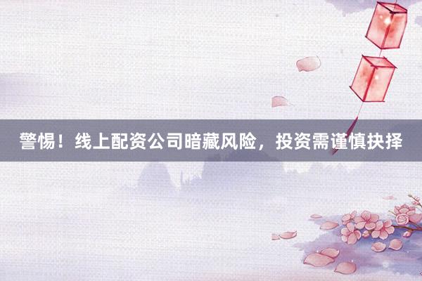 警惕！线上配资公司暗藏风险，投资需谨慎抉择