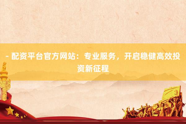 - 配资平台官方网站：专业服务，开启稳健高效投资新征程