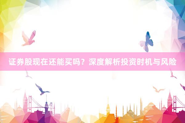 证券股现在还能买吗？深度解析投资时机与风险