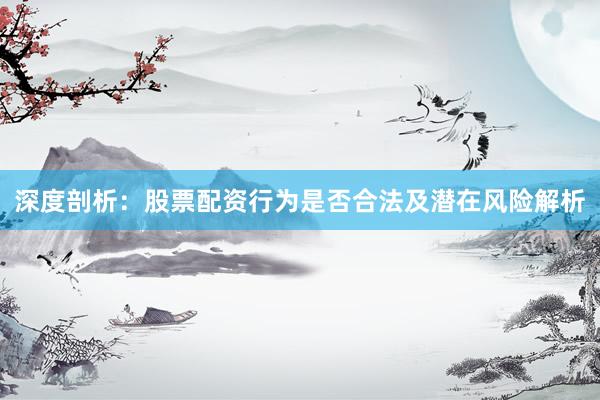 深度剖析：股票配资行为是否合法及潜在风险解析