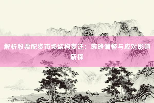 解析股票配资市场结构变迁：策略调整与应对影响新探