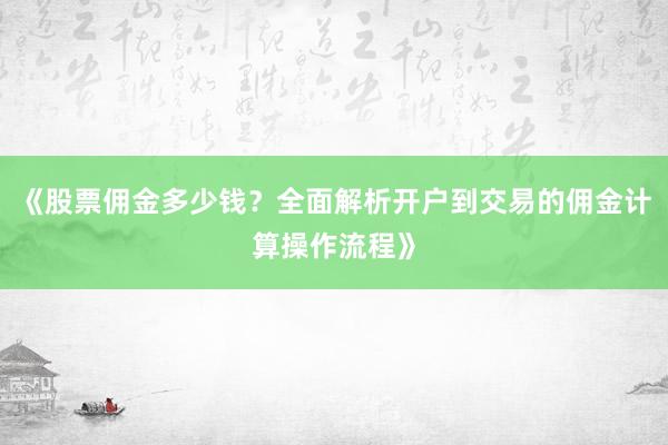 《股票佣金多少钱？全面解析开户到交易的佣金计算操作流程》