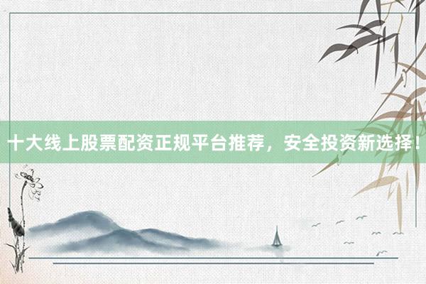 十大线上股票配资正规平台推荐，安全投资新选择！