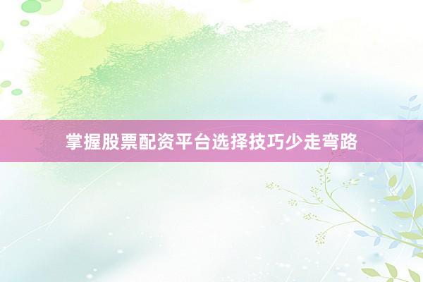 掌握股票配资平台选择技巧少走弯路