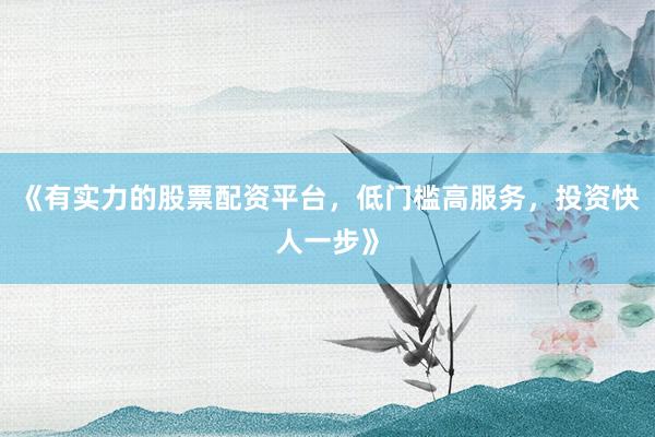 《有实力的股票配资平台，低门槛高服务，投资快人一步》