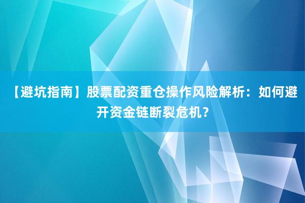 【避坑指南】股票配资重仓操作风险解析：如何避开资金链断裂危机？
