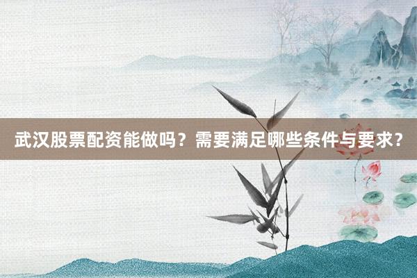 武汉股票配资能做吗？需要满足哪些条件与要求？