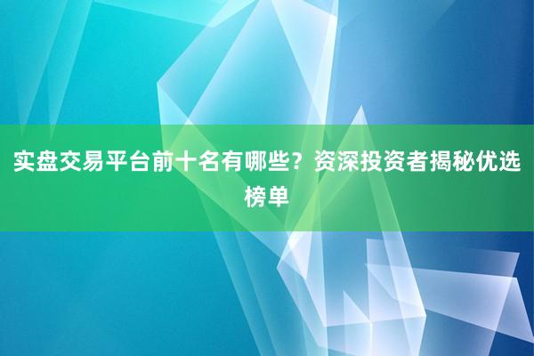 实盘交易平台前十名有哪些？资深投资者揭秘优选榜单