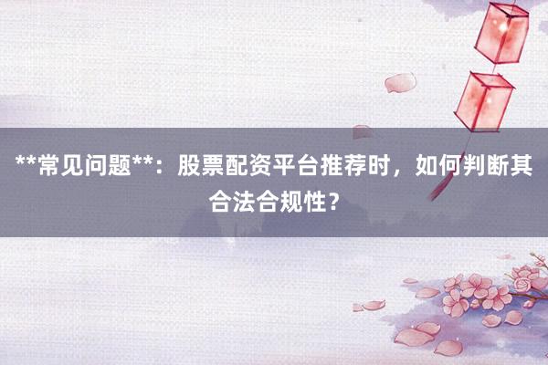 **常见问题**：股票配资平台推荐时，如何判断其合法合规性？